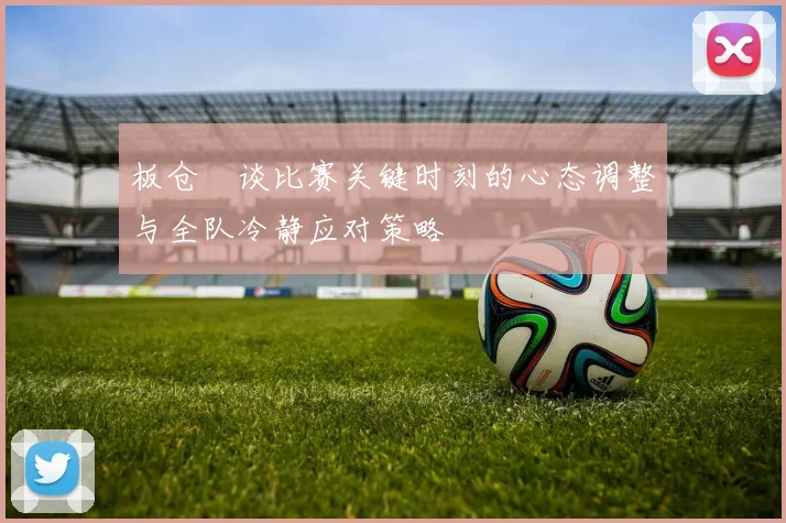 板仓滉谈比赛关键时刻的心态调整与全队冷静应对策略