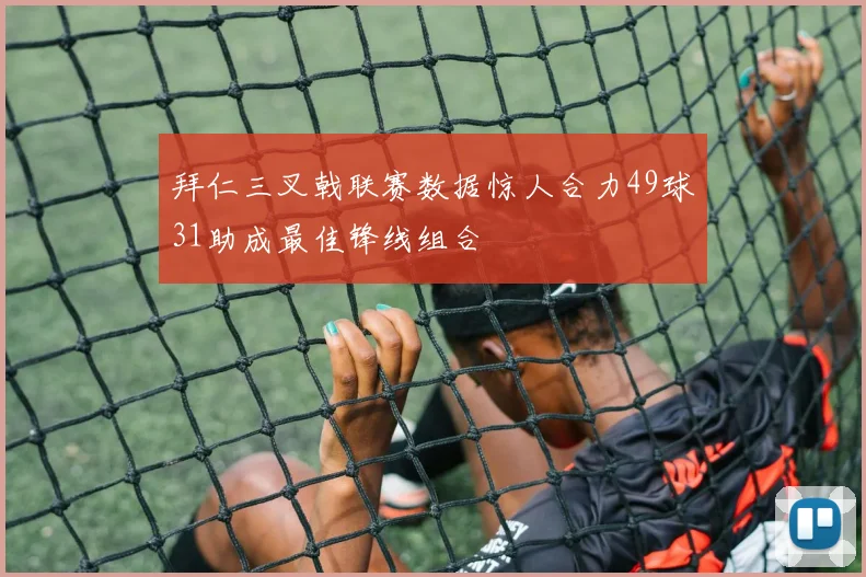 拜仁三叉戟联赛数据惊人合力49球31助成最佳锋线组合