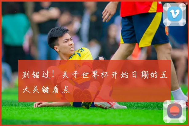 别错过！关于世界杯开始日期的五大关键看点