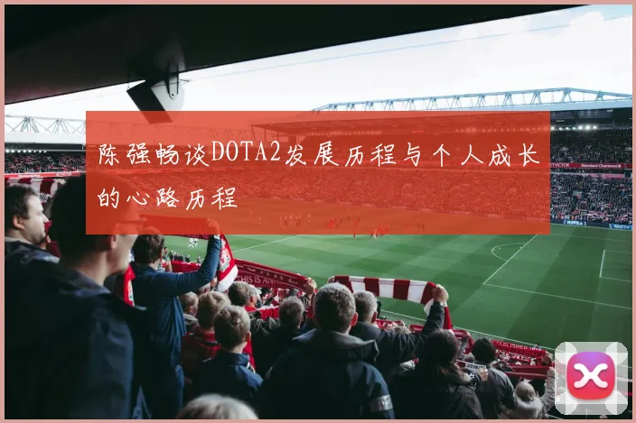 陈强畅谈DOTA2发展历程与个人成长的心路历程