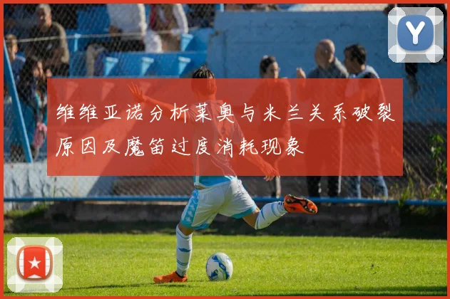 维维亚诺分析莱奥与米兰关系破裂原因及魔笛过度消耗现象