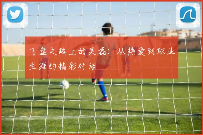飞盘之路上的吴磊：从热爱到职业生涯的精彩对话