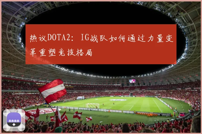热议DOTA2：IG战队如何通过力量变革重塑竞技格局