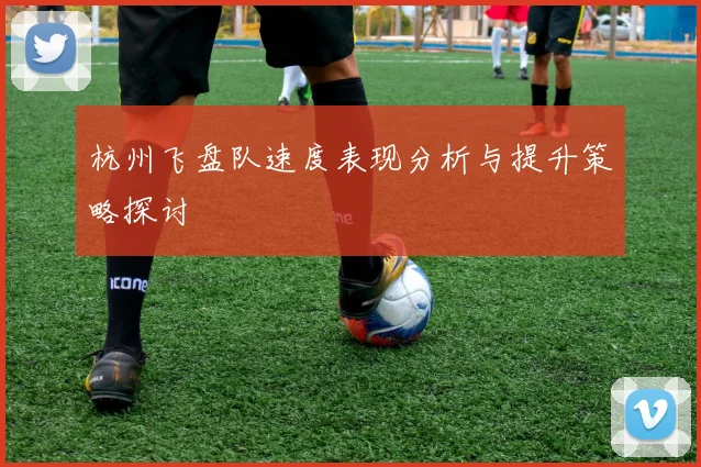 杭州飞盘队速度表现分析与提升策略探讨